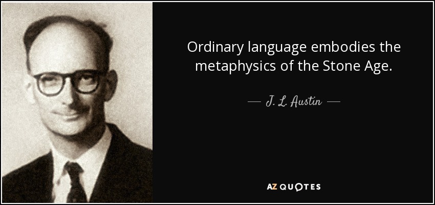 Ordinary language embodies the metaphysics of the Stone Age. - J. L. Austin