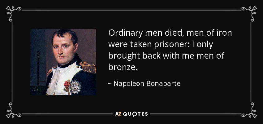 Ordinary men died, men of iron were taken prisoner: I only brought back with me men of bronze. - Napoleon Bonaparte