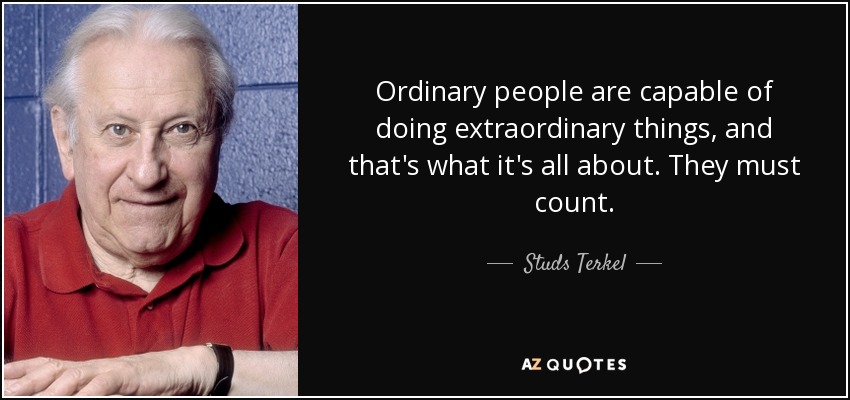 Ordinary people are capable of doing extraordinary things, and that's what it's all about. They must count. - Studs Terkel