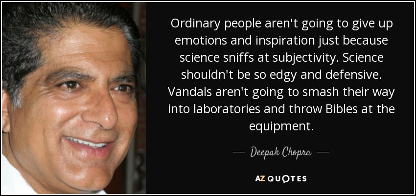 Ordinary people aren't going to give up emotions and inspiration just because science sniffs at subjectivity. Science shouldn't be so edgy and defensive. Vandals aren't going to smash their way into laboratories and throw Bibles at the equipment. - Deepak Chopra