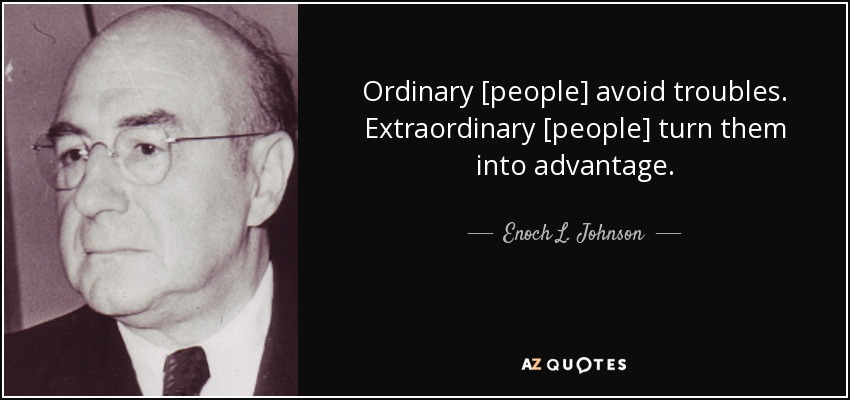 Ordinary [people] avoid troubles. Extraordinary [people] turn them into advantage. - Enoch L. Johnson