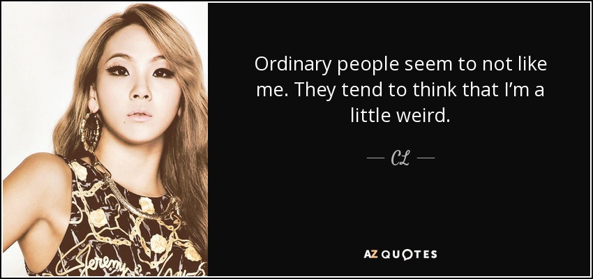 Ordinary people seem to not like me. They tend to think that I’m a little weird. - CL