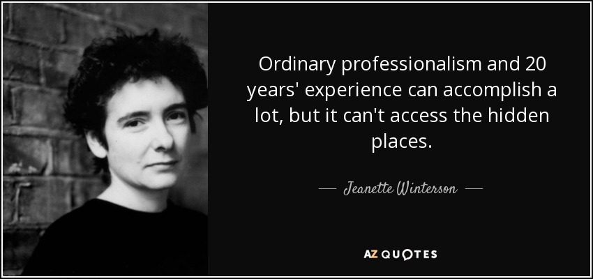 Ordinary professionalism and 20 years' experience can accomplish a lot, but it can't access the hidden places. - Jeanette Winterson