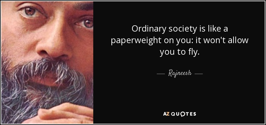 Ordinary society is like a paperweight on you: it won't allow you to fly. - Rajneesh