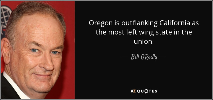Oregon is outflanking California as the most left wing state in the union. - Bill O'Reilly