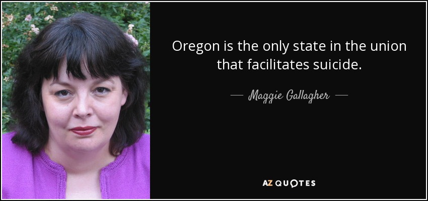 Oregon is the only state in the union that facilitates suicide. - Maggie Gallagher