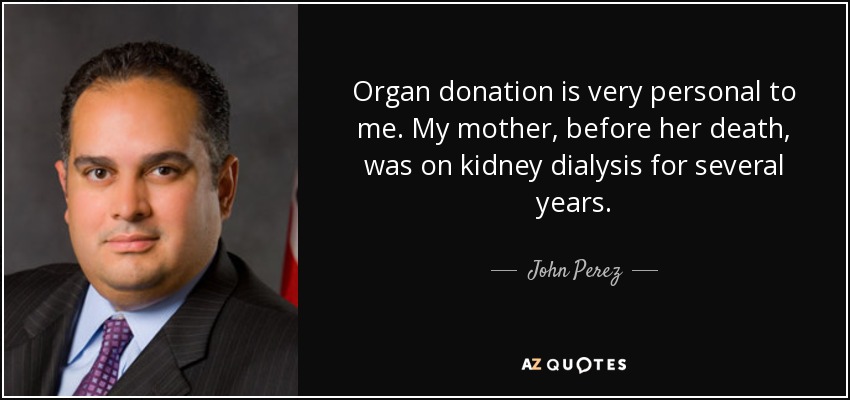 Organ donation is very personal to me. My mother, before her death, was on kidney dialysis for several years. - John Perez