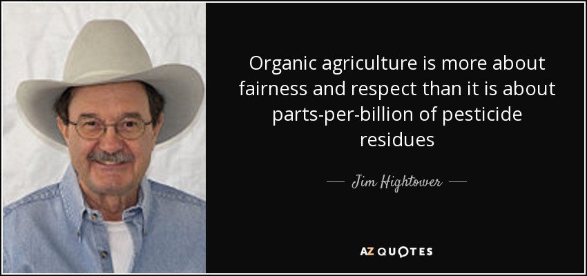 Organic agriculture is more about fairness and respect than it is about parts-per-billion of pesticide residues - Jim Hightower