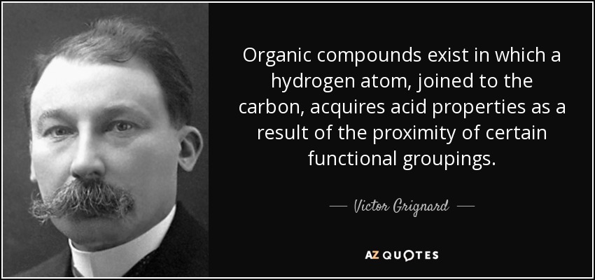 Organic compounds exist in which a hydrogen atom, joined to the carbon, acquires acid properties as a result of the proximity of certain functional groupings. - Victor Grignard