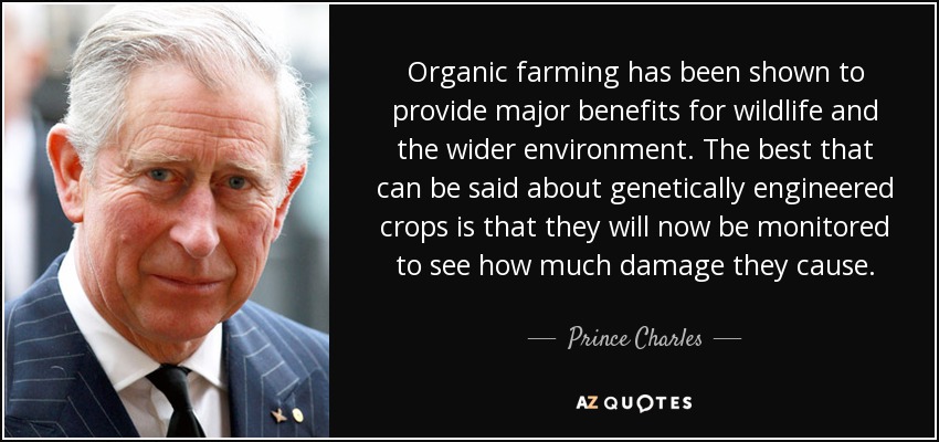 Organic farming has been shown to provide major benefits for wildlife and the wider environment. The best that can be said about genetically engineered crops is that they will now be monitored to see how much damage they cause. - Prince Charles