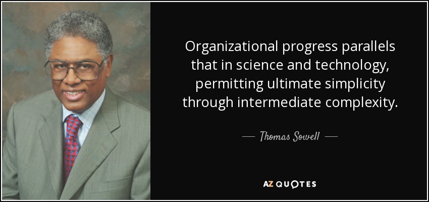 Organizational progress parallels that in science and technology, permitting ultimate simplicity through intermediate complexity. - Thomas Sowell