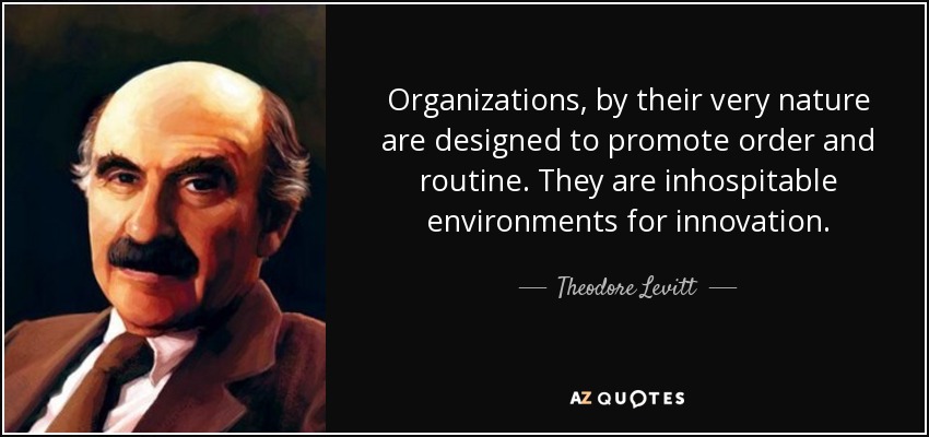 Organizations, by their very nature are designed to promote order and routine. They are inhospitable environments for innovation. - Theodore Levitt