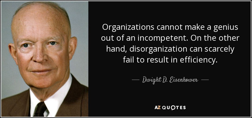 Organizations cannot make a genius out of an incompetent. On the other hand, disorganization can scarcely fail to result in efficiency. - Dwight D. Eisenhower