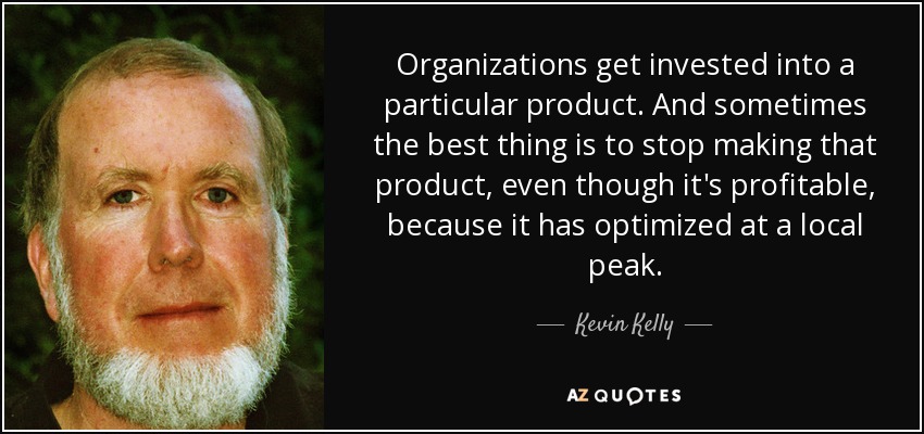 Organizations get invested into a particular product. And sometimes the best thing is to stop making that product, even though it's profitable, because it has optimized at a local peak. - Kevin Kelly