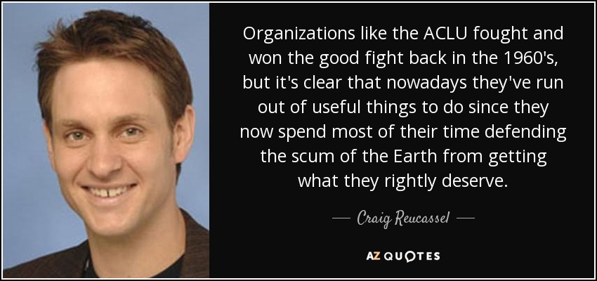 Organizations like the ACLU fought and won the good fight back in the 1960's, but it's clear that nowadays they've run out of useful things to do since they now spend most of their time defending the scum of the Earth from getting what they rightly deserve. - Craig Reucassel