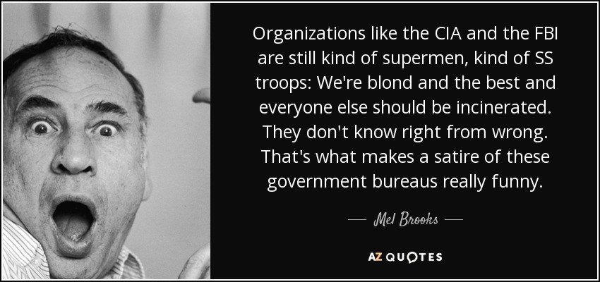Organizations like the CIA and the FBI are still kind of supermen, kind of SS troops: We're blond and the best and everyone else should be incinerated. They don't know right from wrong. That's what makes a satire of these government bureaus really funny. - Mel Brooks