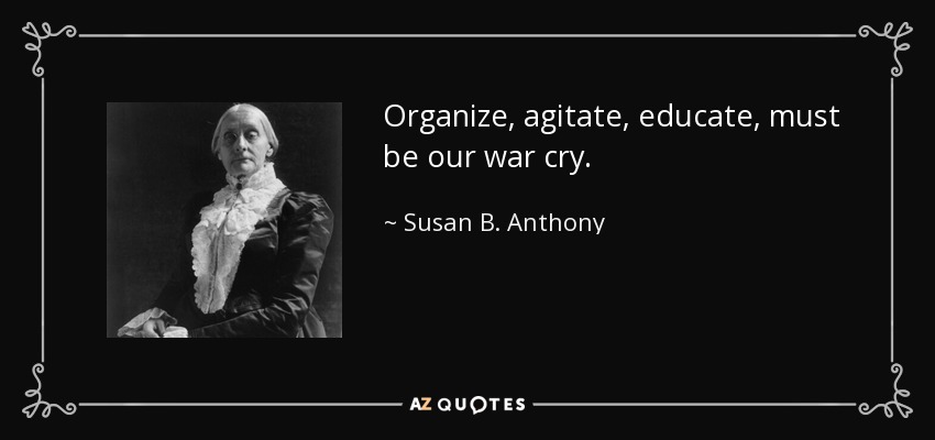 Organize, agitate, educate, must be our war cry. - Susan B. Anthony