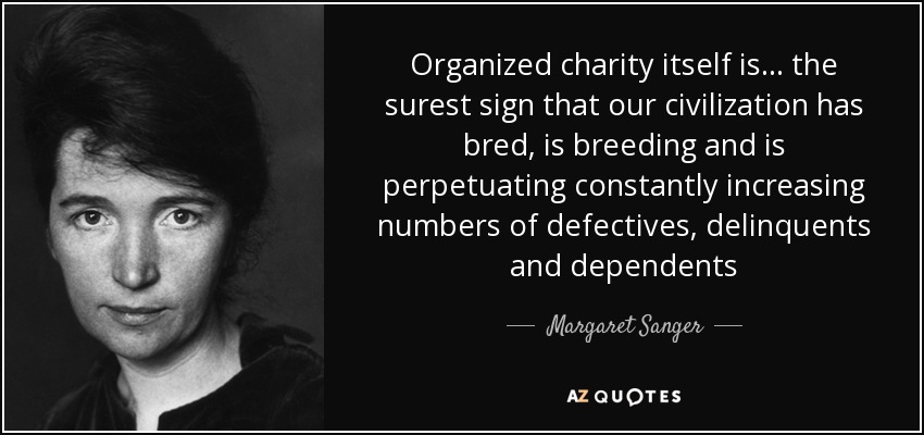 Organized charity itself is. . . the surest sign that our civilization has bred, is breeding and is perpetuating constantly increasing numbers of defectives, delinquents and dependents - Margaret Sanger