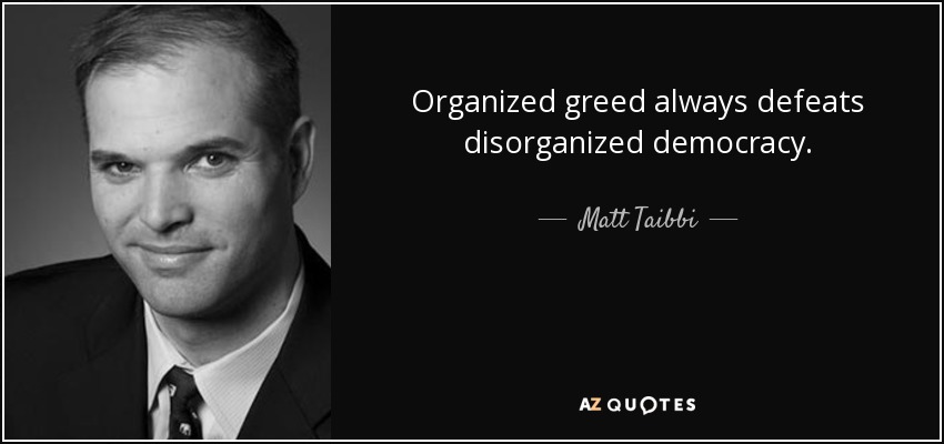 Organized greed always defeats disorganized democracy. - Matt Taibbi