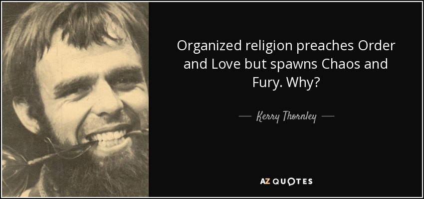 Organized religion preaches Order and Love but spawns Chaos and Fury. Why? - Kerry Thornley