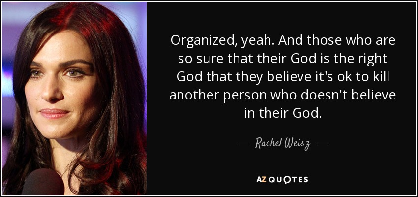 Organized, yeah. And those who are so sure that their God is the right God that they believe it's ok to kill another person who doesn't believe in their God. - Rachel Weisz