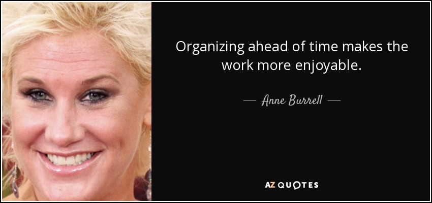 Organizing ahead of time makes the work more enjoyable. - Anne Burrell