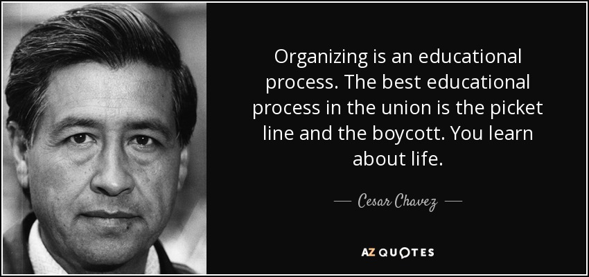 Organizing is an educational process. The best educational process in the union is the picket line and the boycott. You learn about life. - Cesar Chavez