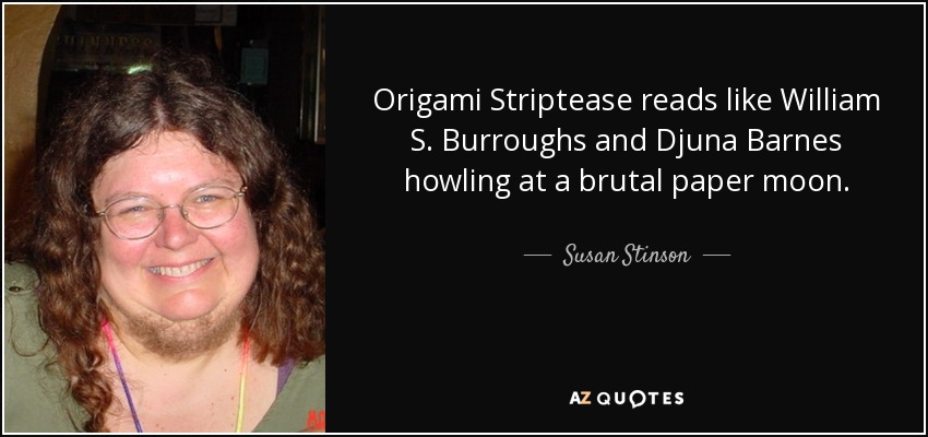 Origami Striptease reads like William S. Burroughs and Djuna Barnes howling at a brutal paper moon. - Susan Stinson