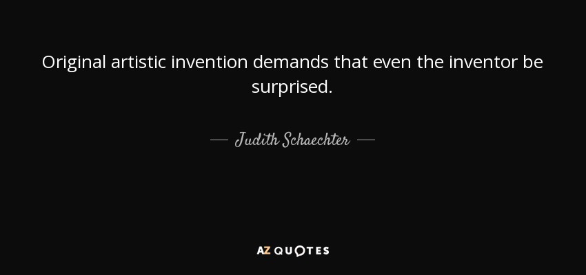 Original artistic invention demands that even the inventor be surprised. - Judith Schaechter