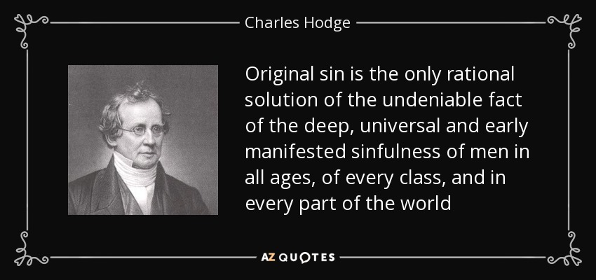 Original sin is the only rational solution of the undeniable fact of the deep, universal and early manifested sinfulness of men in all ages, of every class, and in every part of the world - Charles Hodge