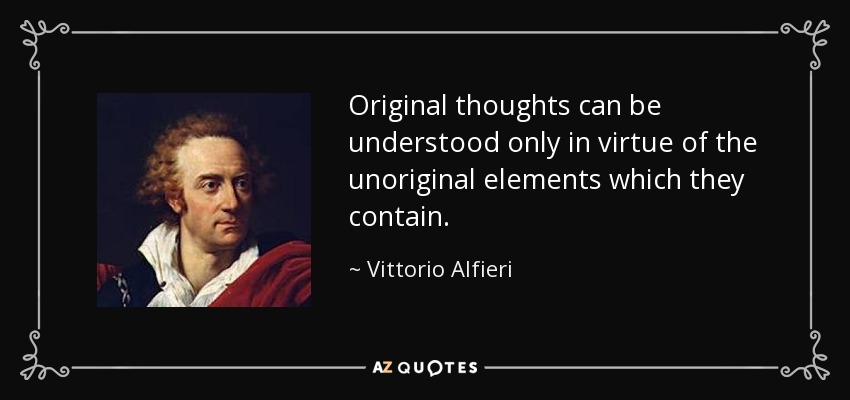 Original thoughts can be understood only in virtue of the unoriginal elements which they contain. - Vittorio Alfieri