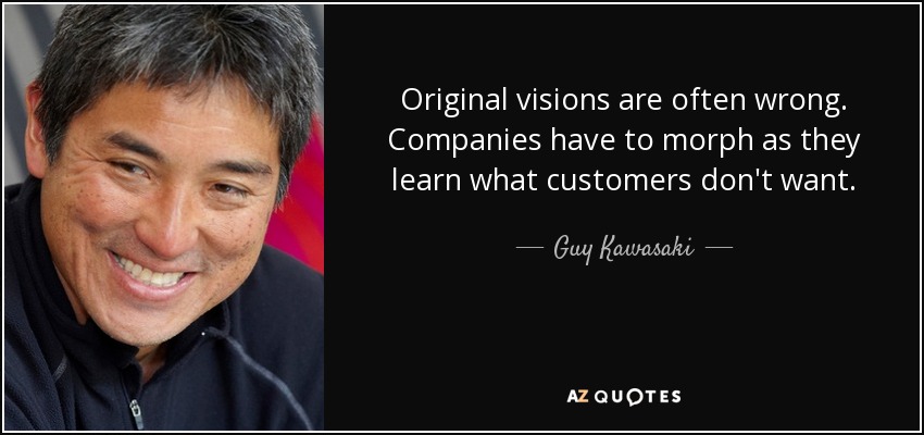 Original visions are often wrong. Companies have to morph as they learn what customers don't want. - Guy Kawasaki