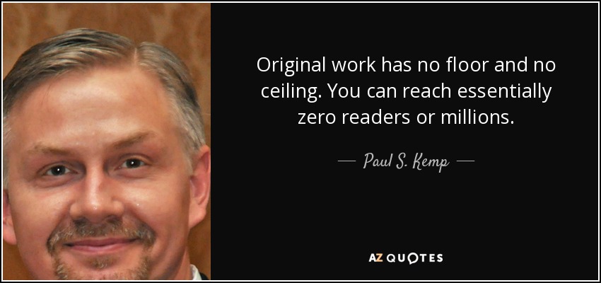 Original work has no floor and no ceiling. You can reach essentially zero readers or millions. - Paul S. Kemp