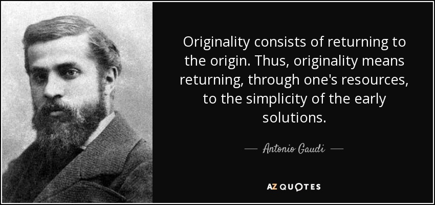 Originality consists of returning to the origin. Thus, originality means returning, through one's resources, to the simplicity of the early solutions. - Antonio Gaudi