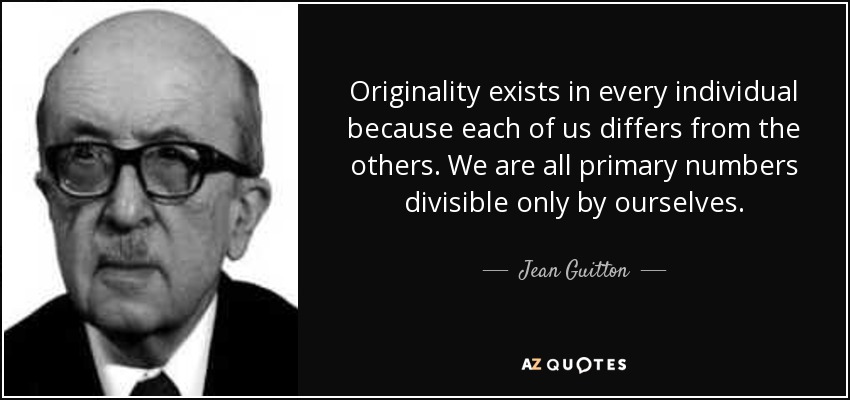 Originality exists in every individual because each of us differs from the others. We are all primary numbers divisible only by ourselves. - Jean Guitton