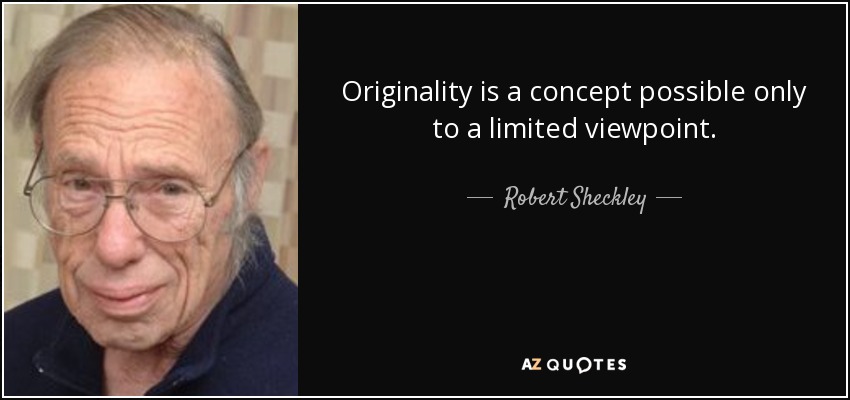 Originality is a concept possible only to a limited viewpoint. - Robert Sheckley
