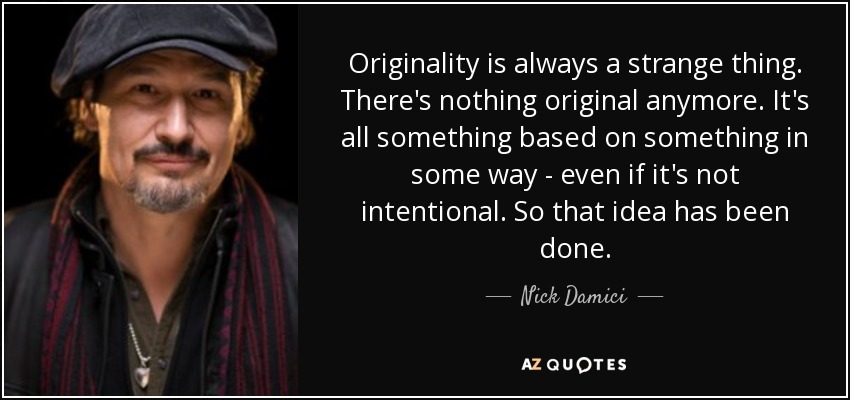 Originality is always a strange thing. There's nothing original anymore. It's all something based on something in some way - even if it's not intentional. So that idea has been done. - Nick Damici