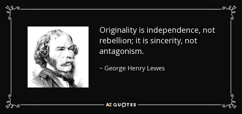 Originality is independence, not rebellion; it is sincerity, not antagonism. - George Henry Lewes