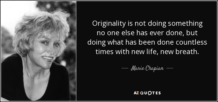 Originality is not doing something no one else has ever done, but doing what has been done countless times with new life, new breath. - Marie Chapian