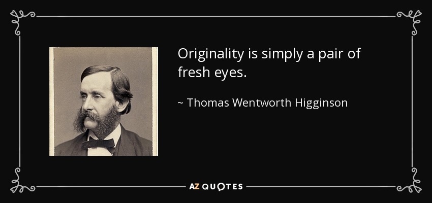 Originality is simply a pair of fresh eyes. - Thomas Wentworth Higginson