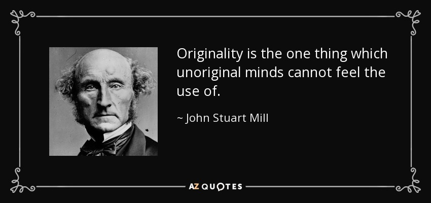 Originality is the one thing which unoriginal minds cannot feel the use of. - John Stuart Mill