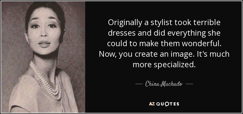 Originally a stylist took terrible dresses and did everything she could to make them wonderful. Now, you create an image. It's much more specialized. - China Machado