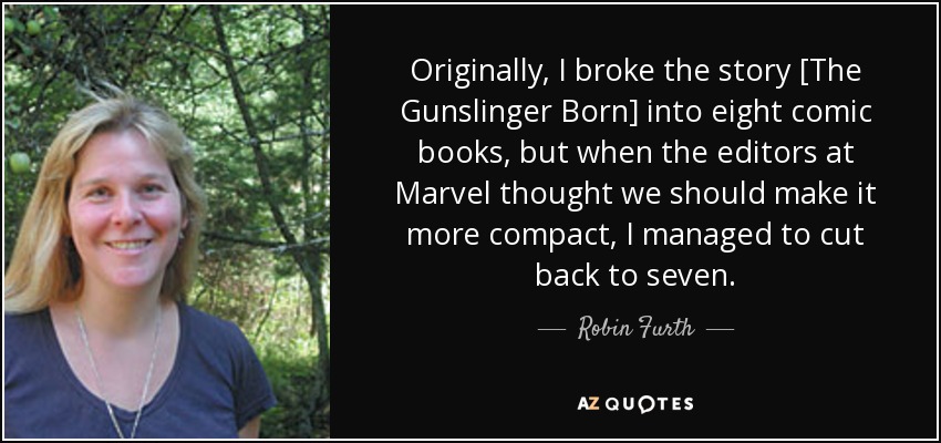 Originally, I broke the story [The Gunslinger Born] into eight comic books, but when the editors at Marvel thought we should make it more compact, I managed to cut back to seven. - Robin Furth