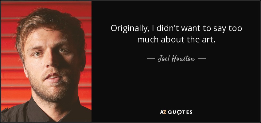Originally, I didn't want to say too much about the art. - Joel Houston