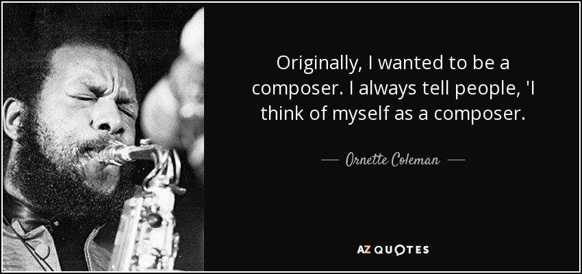 Originally, I wanted to be a composer. I always tell people, 'I think of myself as a composer. - Ornette Coleman