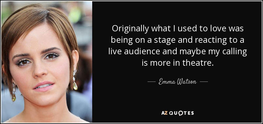Originally what I used to love was being on a stage and reacting to a live audience and maybe my calling is more in theatre. - Emma Watson