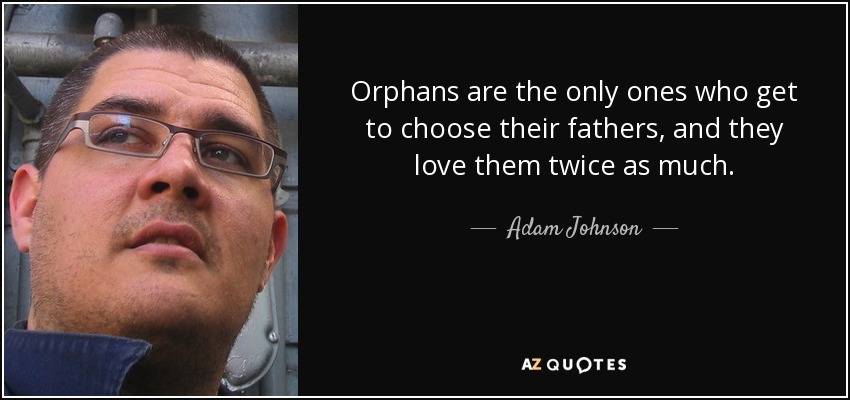 Orphans are the only ones who get to choose their fathers, and they love them twice as much. - Adam Johnson
