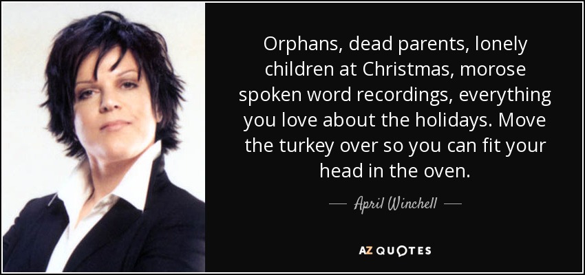 Orphans, dead parents, lonely children at Christmas, morose spoken word recordings, everything you love about the holidays. Move the turkey over so you can fit your head in the oven. - April Winchell