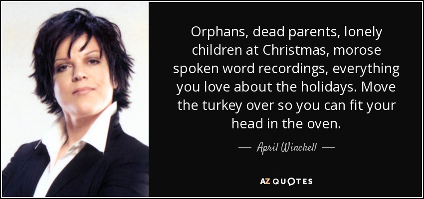 Orphans, dead parents, lonely children at Christmas, morose spoken word recordings, everything you love about the holidays. Move the turkey over so you can fit your head in the oven. - April Winchell