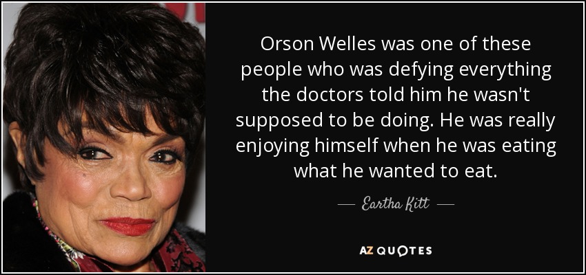Orson Welles was one of these people who was defying everything the doctors told him he wasn't supposed to be doing. He was really enjoying himself when he was eating what he wanted to eat. - Eartha Kitt